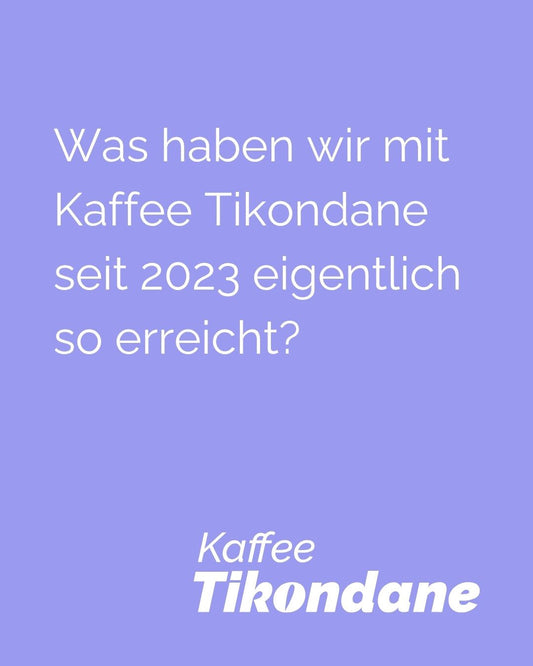 Was haben wir mit Kaffee Tikondane seit 2023 eigentlich so erreicht?
